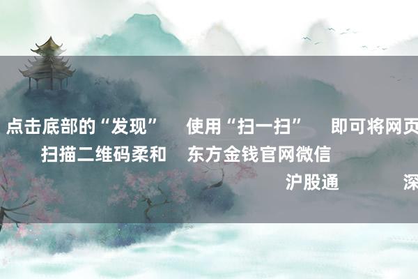 ayx官网 点击底部的“发现” 使用“扫一扫” 即可将网页共享至一又友圈 扫描二维码柔和 东方金钱官网微信 沪股通 深股通