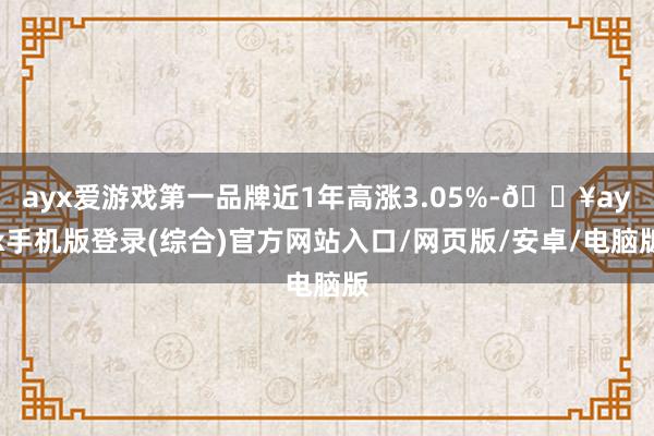 ayx爱游戏第一品牌近1年高涨3.05%-🔥ayx手机版登录(综合)官方网站入口/网页版/安卓/电脑版