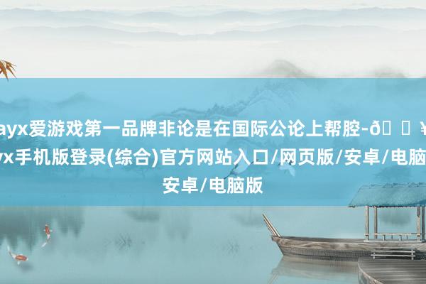 ayx爱游戏第一品牌非论是在国际公论上帮腔-🔥ayx手机版登录(综合)官方网站入口/网页版/安卓/电脑版
