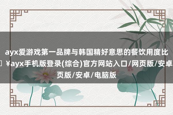 ayx爱游戏第一品牌与韩国精好意思的餐饮用度比拟-🔥ayx手机版登录(综合)官方网站入口/网页版/安卓/电脑版