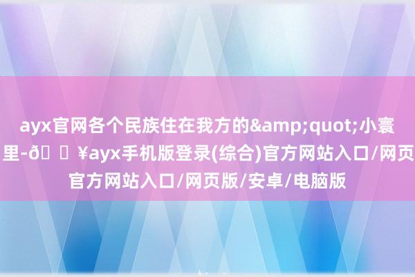 ayx官网各个民族住在我方的&quot;小寰球&quot;里-🔥ayx手机版登录(综合)官方网站入口/网页版/安卓/电脑版
