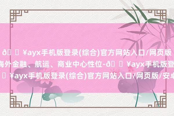 🔥ayx手机版登录(综合)官方网站入口/网页版/安卓/电脑版适当香港海外金融、航运、商业中心性位-🔥ayx手机版登录(综合)官方网站入口/网页版/安卓/电脑版