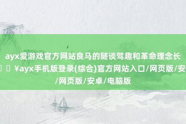 ayx爱游戏官方网站良马的隧谈驾趣和革命理念长久如一-🔥ayx手机版登录(综合)官方网站入口/网页版/安卓/电脑版