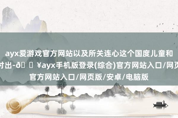 ayx爱游戏官方网站以及所关连心这个国度儿童和青少年的群体的付出-🔥ayx手机版登录(综合)官方网站入口/网页版/安卓/电脑版
