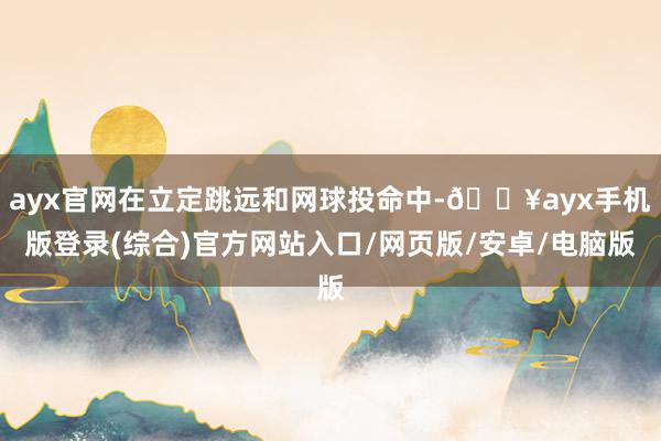 ayx官网在立定跳远和网球投命中-🔥ayx手机版登录(综合)官方网站入口/网页版/安卓/电脑版