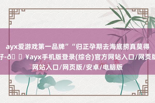 ayx爱游戏第一品牌”“归正孕期去海底捞真莫得网上说的那么好-🔥ayx手机版登录(综合)官方网站入口/网页版/安卓/电脑版
