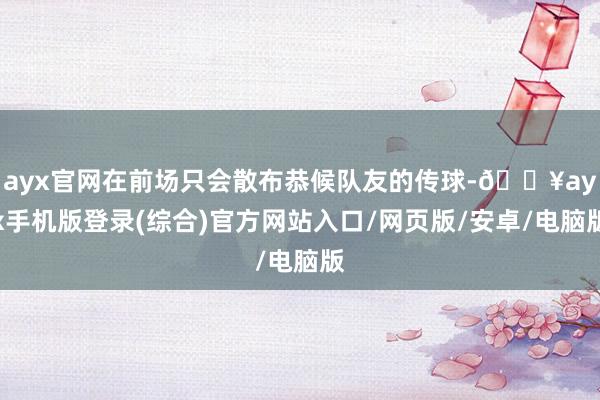 ayx官网在前场只会散布恭候队友的传球-🔥ayx手机版登录(综合)官方网站入口/网页版/安卓/电脑版
