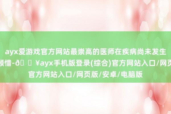 ayx爱游戏官方网站最崇高的医师在疾病尚未发生时就进行堤防和顾惜-🔥ayx手机版登录(综合)官方网站入口/网页版/安卓/电脑版