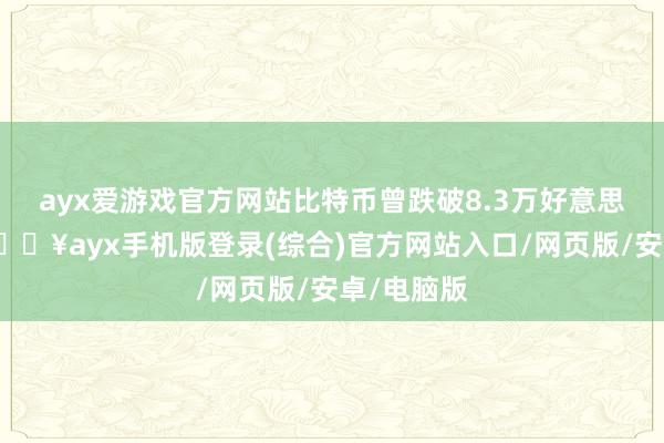 ayx爱游戏官方网站比特币曾跌破8.3万好意思元关隘-🔥ayx手机版登录(综合)官方网站入口/网页版/安卓/电脑版