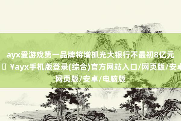 ayx爱游戏第一品牌将增抓光大银行不最初8亿元股份-🔥ayx手机版登录(综合)官方网站入口/网页版/安卓/电脑版