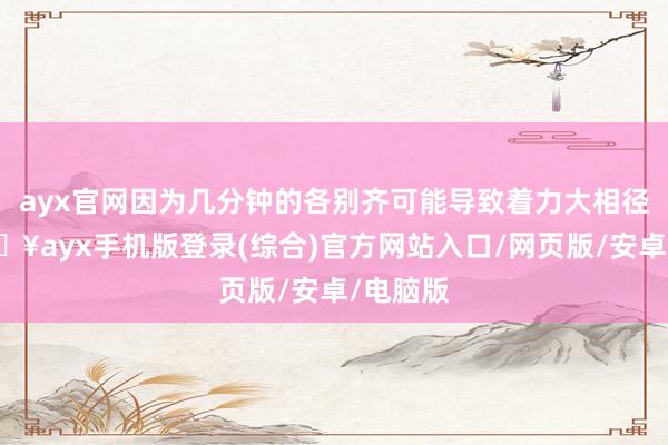 ayx官网因为几分钟的各别齐可能导致着力大相径庭-🔥ayx手机版登录(综合)官方网站入口/网页版/安卓/电脑版