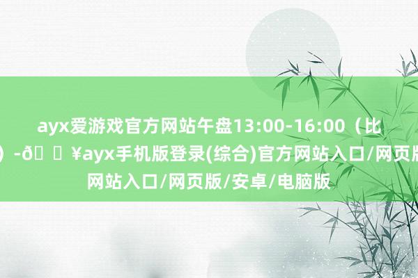 ayx爱游戏官方网站午盘13:00-16:00（比A股多1.5小时）-🔥ayx手机版登录(综合)官方网站入口/网页版/安卓/电脑版