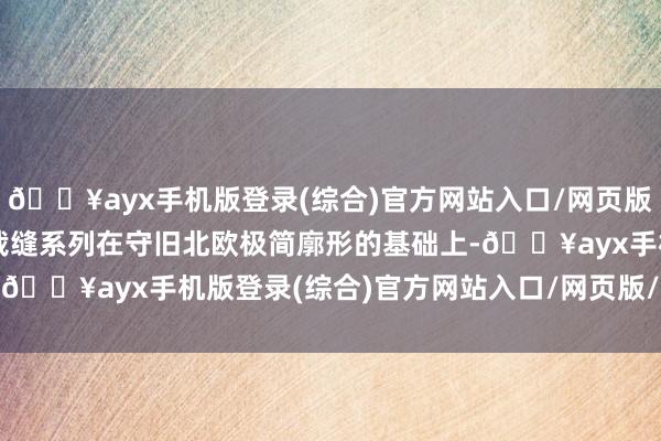 🔥ayx手机版登录(综合)官方网站入口/网页版/安卓/电脑版此番联名裁缝系列在守旧北欧极简廓形的基础上-🔥ayx手机版登录(综合)官方网站入口/网页版/安卓/电脑版