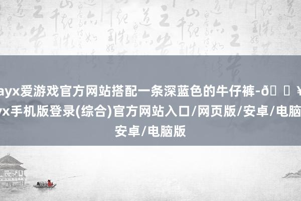 ayx爱游戏官方网站搭配一条深蓝色的牛仔裤-🔥ayx手机版登录(综合)官方网站入口/网页版/安卓/电脑版