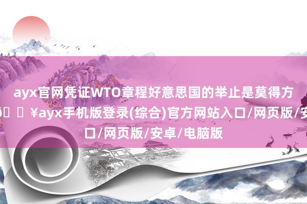 ayx官网凭证WTO章程好意思国的举止是莫得方正事理的-🔥ayx手机版登录(综合)官方网站入口/网页版/安卓/电脑版