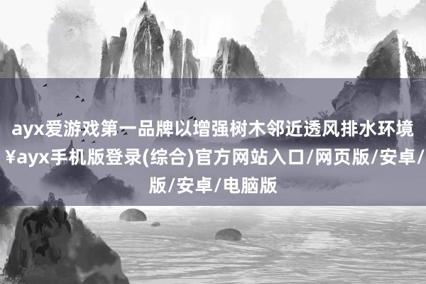 ayx爱游戏第一品牌以增强树木邻近透风排水环境-🔥ayx手机版登录(综合)官方网站入口/网页版/安卓/电脑版
