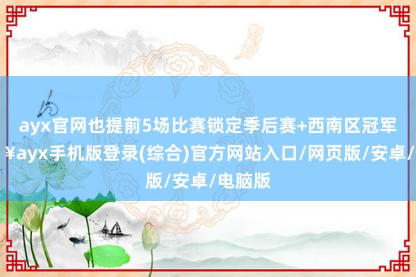 ayx官网也提前5场比赛锁定季后赛+西南区冠军-🔥ayx手机版登录(综合)官方网站入口/网页版/安卓/电脑版