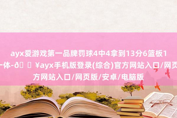 ayx爱游戏第一品牌罚球4中4拿到13分6篮板1助攻1盖帽攻防一体-🔥ayx手机版登录(综合)官方网站入口/网页版/安卓/电脑版