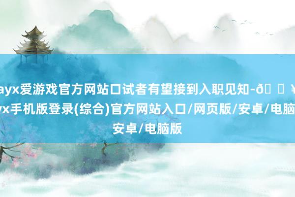 ayx爱游戏官方网站口试者有望接到入职见知-🔥ayx手机版登录(综合)官方网站入口/网页版/安卓/电脑版