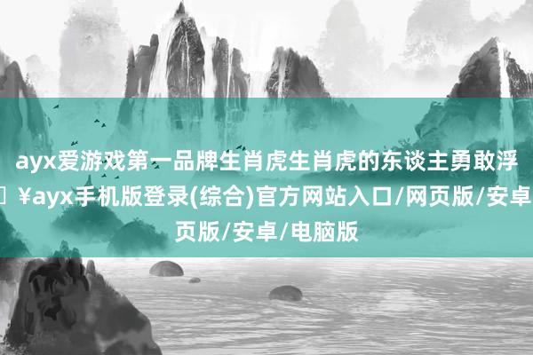 ayx爱游戏第一品牌生肖虎生肖虎的东谈主勇敢浮滑-🔥ayx手机版登录(综合)官方网站入口/网页版/安卓/电脑版