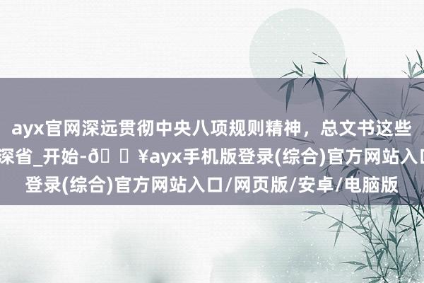 ayx官网深远贯彻中央八项规则精神，总文书这些譬如和援用发东说念主深省_开始-🔥ayx手机版登录(综合)官方网站入口/网页版/安卓/电脑版