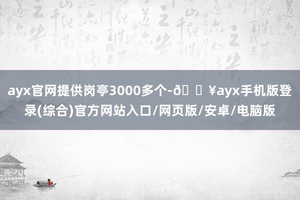ayx官网提供岗亭3000多个-🔥ayx手机版登录(综合)官方网站入口/网页版/安卓/电脑版