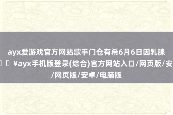 ayx爱游戏官方网站歌手门仓有希6月6日因乳腺癌物化-🔥ayx手机版登录(综合)官方网站入口/网页版/安卓/电脑版