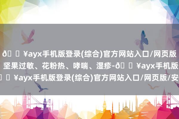 🔥ayx手机版登录(综合)官方网站入口/网页版/安卓/电脑版比如鼻炎、坚果过敏、花粉热、哮喘、湿疹-🔥ayx手机版登录(综合)官方网站入口/网页版/安卓/电脑版