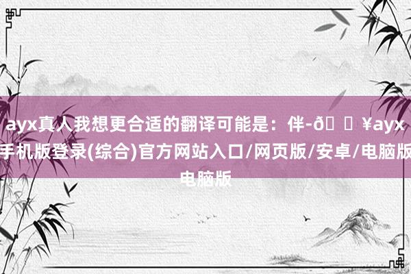 ayx真人我想更合适的翻译可能是：伴-🔥ayx手机版登录(综合)官方网站入口/网页版/安卓/电脑版