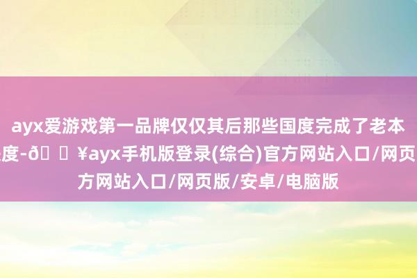 ayx爱游戏第一品牌仅仅其后那些国度完成了老本积贮和当代化进度-🔥ayx手机版登录(综合)官方网站入口/网页版/安卓/电脑版