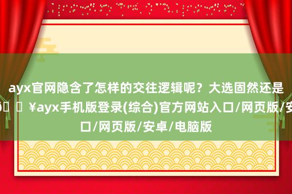 ayx官网隐含了怎样的交往逻辑呢？大选固然还是尘埃落定-🔥ayx手机版登录(综合)官方网站入口/网页版/安卓/电脑版