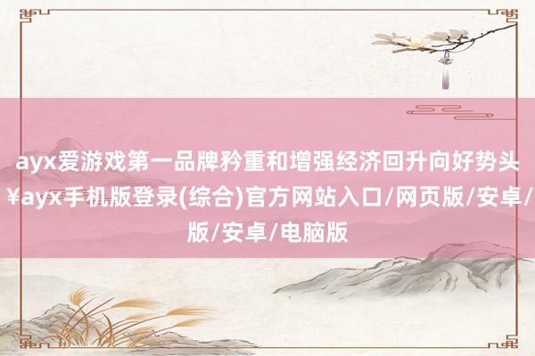 ayx爱游戏第一品牌矜重和增强经济回升向好势头-🔥ayx手机版登录(综合)官方网站入口/网页版/安卓/电脑版