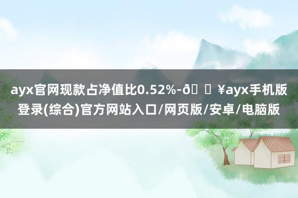ayx官网现款占净值比0.52%-🔥ayx手机版登录(综合)官方网站入口/网页版/安卓/电脑版