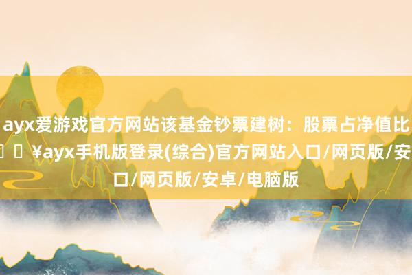 ayx爱游戏官方网站该基金钞票建树：股票占净值比18.0%-🔥ayx手机版登录(综合)官方网站入口/网页版/安卓/电脑版