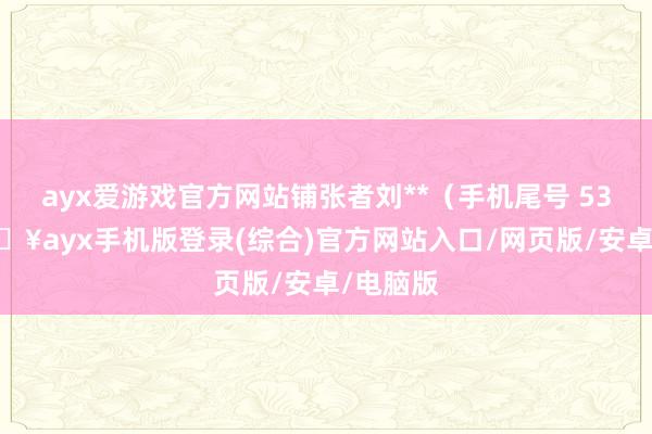 ayx爱游戏官方网站铺张者刘**（手机尾号 5343-🔥ayx手机版登录(综合)官方网站入口/网页版/安卓/电脑版