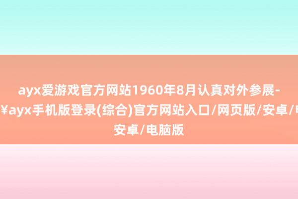 ayx爱游戏官方网站1960年8月认真对外参展-🔥ayx手机版登录(综合)官方网站入口/网页版/安卓/电脑版