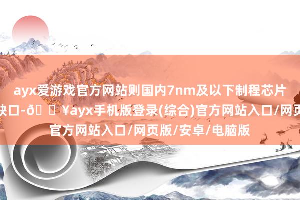 ayx爱游戏官方网站则国内7nm及以下制程芯片将存在加大供需缺口-🔥ayx手机版登录(综合)官方网站入口/网页版/安卓/电脑版