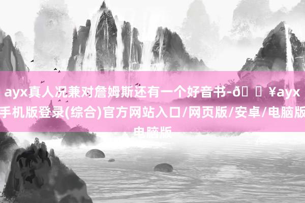 ayx真人况兼对詹姆斯还有一个好音书-🔥ayx手机版登录(综合)官方网站入口/网页版/安卓/电脑版
