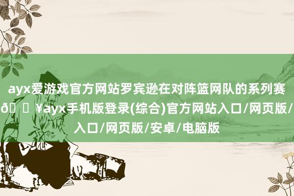 ayx爱游戏官方网站罗宾逊在对阵篮网队的系列赛中阐述欠安-🔥ayx手机版登录(综合)官方网站入口/网页版/安卓/电脑版