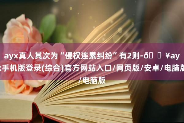 ayx真人其次为“侵权连累纠纷”有2则-🔥ayx手机版登录(综合)官方网站入口/网页版/安卓/电脑版