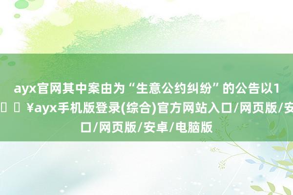 ayx官网其中案由为“生意公约纠纷”的公告以11则居首-🔥ayx手机版登录(综合)官方网站入口/网页版/安卓/电脑版