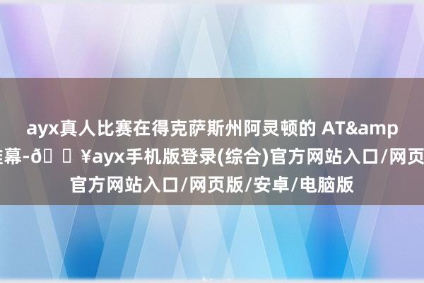 ayx真人比赛在得克萨斯州阿灵顿的 AT&T 教导场拉开帷幕-🔥ayx手机版登录(综合)官方网站入口/网页版/安卓/电脑版