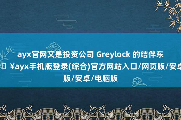 ayx官网又是投资公司 Greylock 的结伴东谈主-🔥ayx手机版登录(综合)官方网站入口/网页版/安卓/电脑版
