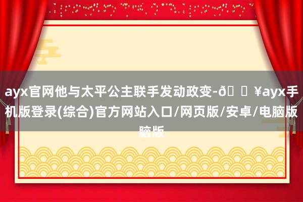 ayx官网他与太平公主联手发动政变-🔥ayx手机版登录(综合)官方网站入口/网页版/安卓/电脑版