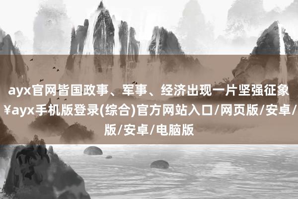 ayx官网皆国政事、军事、经济出现一片坚强征象-🔥ayx手机版登录(综合)官方网站入口/网页版/安卓/电脑版