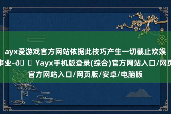 ayx爱游戏官方网站依据此技巧产生一切截止欢娱本站仅提供存储事业-🔥ayx手机版登录(综合)官方网站入口/网页版/安卓/电脑版