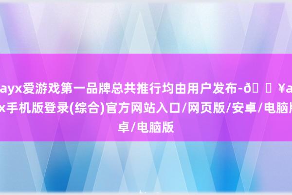 ayx爱游戏第一品牌总共推行均由用户发布-🔥ayx手机版登录(综合)官方网站入口/网页版/安卓/电脑版