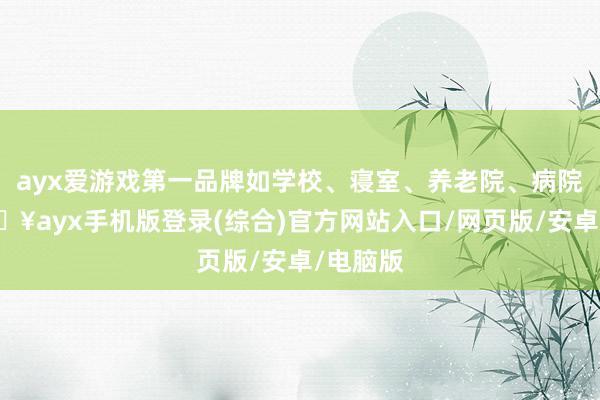 ayx爱游戏第一品牌如学校、寝室、养老院、病院等-🔥ayx手机版登录(综合)官方网站入口/网页版/安卓/电脑版